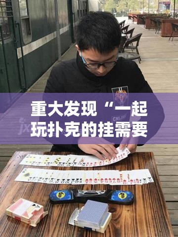 重大发现“一起玩扑克的挂需要多少钱”其实确实有挂