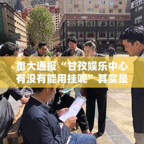 重大通报“甘孜娱乐中心有没有能用挂呢”其实是有挂