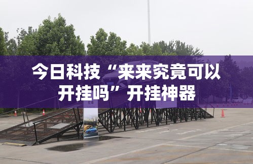 今日科技“来来究竟可以开挂吗”开挂神器