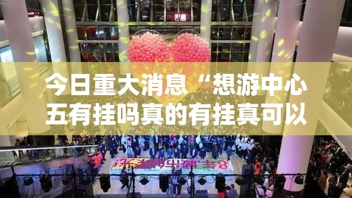 今日重大消息“想游中心五有挂吗真的有挂真可以装挂