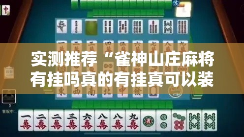 实测推荐“雀神山庄麻将有挂吗真的有挂真可以装挂 实测推荐“雀神山庄麻将有挂吗真的有挂真可以装挂