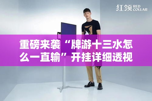 重磅来袭“牌游十三水怎么一直输”开挂详细透视辅助