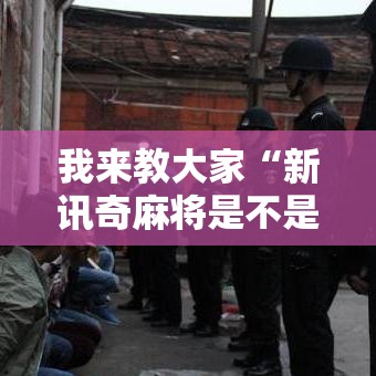 我来教大家“新讯奇麻将是不是有挂吗”详细开挂教材