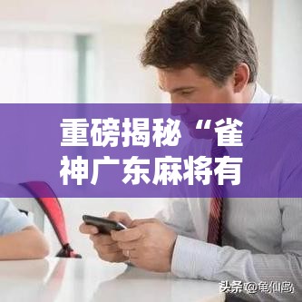 重磅揭秘“雀神广东麻将有没有透视真可以装挂 重磅揭秘“雀神广东麻将有没有透视真可以装挂