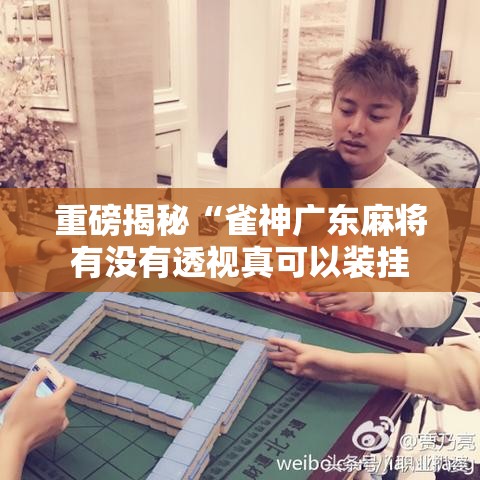 重磅揭秘“雀神广东麻将有没有透视真可以装挂 重磅揭秘“雀神广东麻将有没有透视真可以装挂