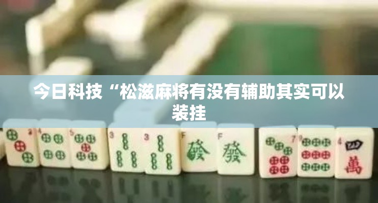 今日科技“松滋麻将有没有辅助其实可以装挂 今日科技“松滋麻将有没有辅助其实可以装挂