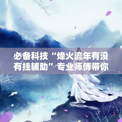 必备科技“烽火流年有没有挂辅助”专业师傅带你了解