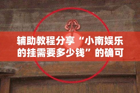 辅助教程分享“小南娱乐的挂需要多少钱	”的确可以开挂