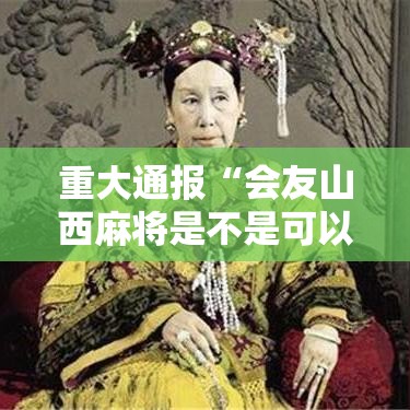 重大通报“会友山西麻将是不是可以开挂	”确实真的有挂