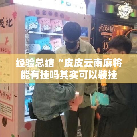 经验总结“皮皮云南麻将能有挂吗其实可以装挂