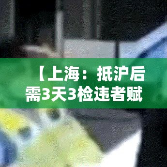 【上海：抵沪后需3天3检违者赋黄码,上海进沪检查】