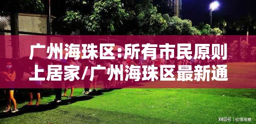 广州海珠区:所有市民原则上居家/广州海珠区最新通知 广州海珠区:所有市民原则上居家/广州海珠区最新通知