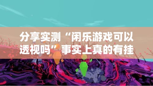 分享实测“闲乐游戏可以透视吗”事实上真的有挂