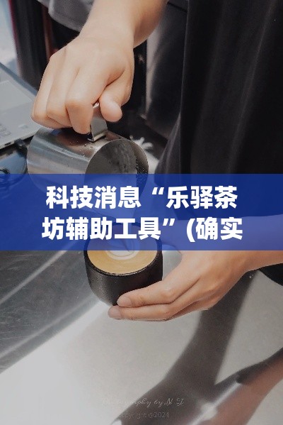 科技消息“乐驿茶坊辅助工具”(确实有挂)