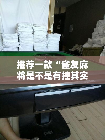 推荐一款“雀友麻将是不是有挂其实可以装挂 推荐一款“雀友麻将是不是有挂其实可以装挂
