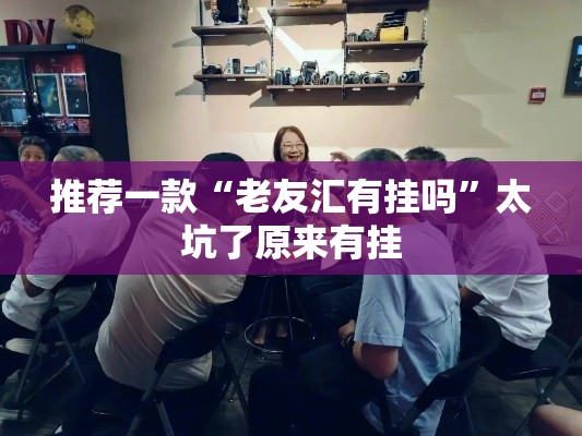 推荐一款“老友汇有挂吗”太坑了原来有挂
