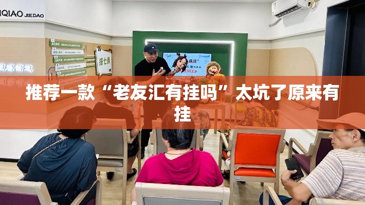 推荐一款“老友汇有挂吗”太坑了原来有挂