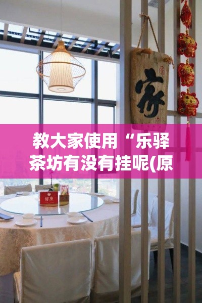 教大家使用“乐驿茶坊有没有挂呢(原来确实是有挂) 教大家使用“乐驿茶坊有没有挂呢(原来确实是有挂)