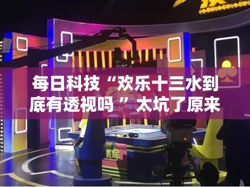 每日科技“欢乐十三水到底有透视吗 ”太坑了原来有挂
