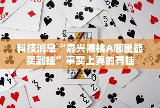 科技消息“嘉兴黑桃A哪里能买到挂”事实上真的有挂