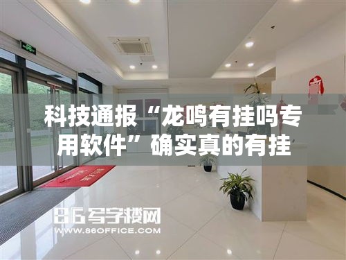 科技通报“龙鸣有挂吗专用软件	”确实真的有挂
