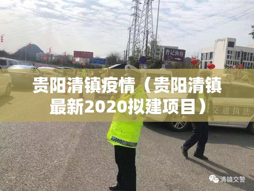 贵阳清镇疫情(贵阳清镇最新2020拟建项目) 贵阳清镇疫情(贵阳清镇最新2020拟建项目)