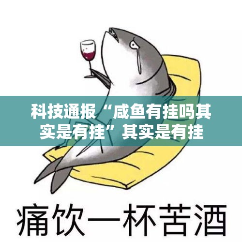 科技通报“咸鱼有挂吗其实是有挂”其实是有挂