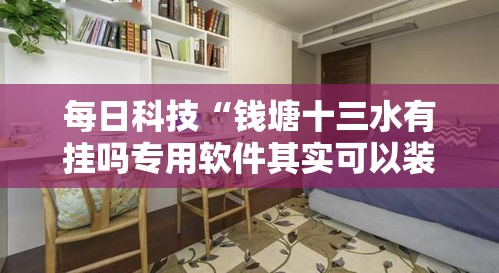 每日科技“钱塘十三水有挂吗专用软件其实可以装挂 每日科技“钱塘十三水有挂吗专用软件其实可以装挂