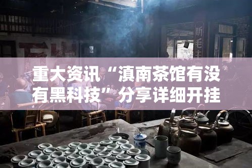 重大资讯“滇南茶馆有没有黑科技”分享详细开挂教程