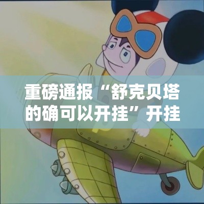 重磅通报“舒克贝塔的确可以开挂”开挂步骤方法