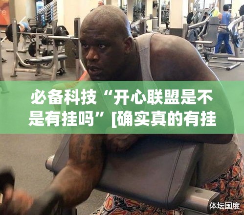 必备科技“开心联盟是不是有挂吗	”[确实真的有挂]