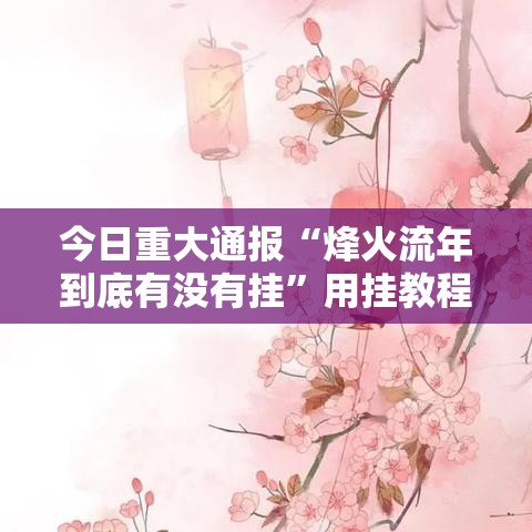 今日重大通报“烽火流年到底有没有挂	”用挂教程