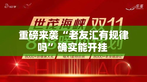 重磅来袭“老友汇有规律吗”确实能开挂 