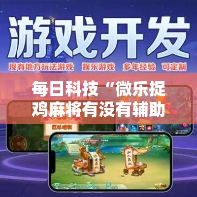 每日科技“微乐捉鸡麻将有没有辅助工具”其实确实有挂