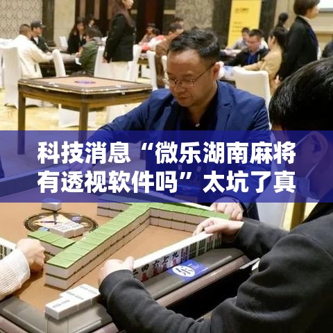 科技消息“微乐湖南麻将有透视软件吗”太坑了真的有挂