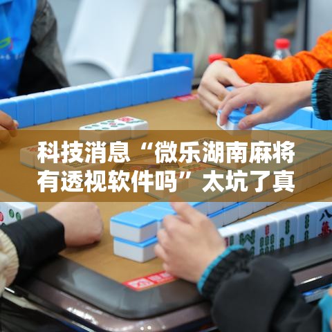 科技消息“微乐湖南麻将有透视软件吗”太坑了真的有挂