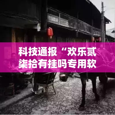 科技通报“欢乐贰柒拾有挂吗专用软件”真的确实有挂