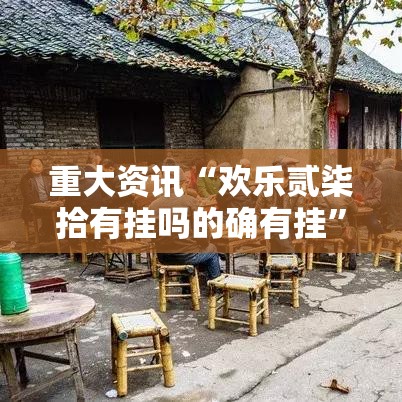 重大资讯“欢乐贰柒拾有挂吗的确有挂”原来是真的有
