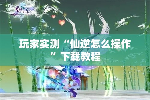 玩家实测“仙逆怎么操作”下载教程
