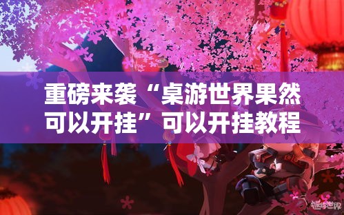 重磅来袭“桌游世界果然可以开挂	”可以开挂教程