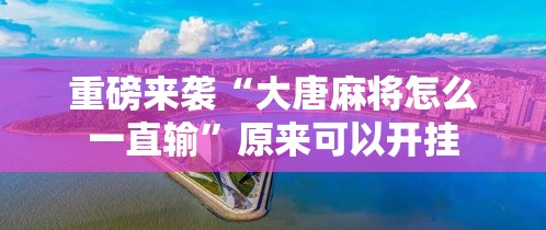 重磅来袭“大唐麻将怎么一直输	”原来可以开挂