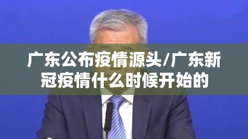 广东公布疫情源头/广东新冠疫情什么时候开始的