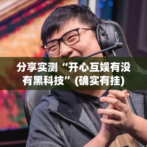 分享实测“开心互娱有没有黑科技”(确实有挂)