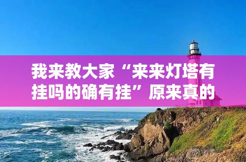 我来教大家“来来灯塔有挂吗的确有挂	”原来真的有挂