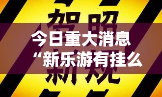 今日重大消息“新乐游有挂么	”确实是有挂