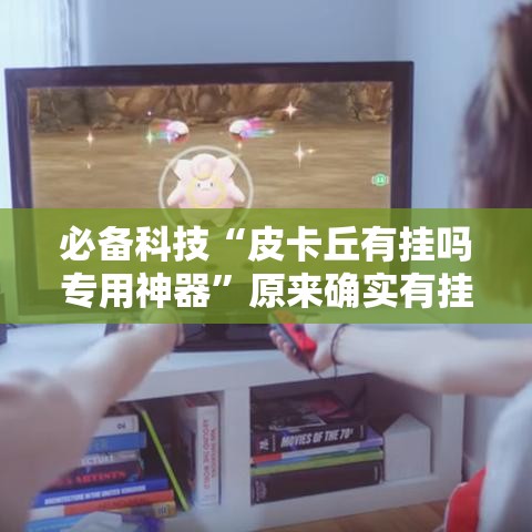 必备科技“皮卡丘有挂吗专用神器”原来确实有挂