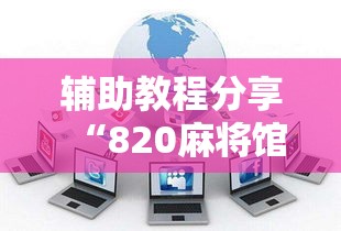 辅助教程分享“820麻将馆有没有透视挂”2026用挂