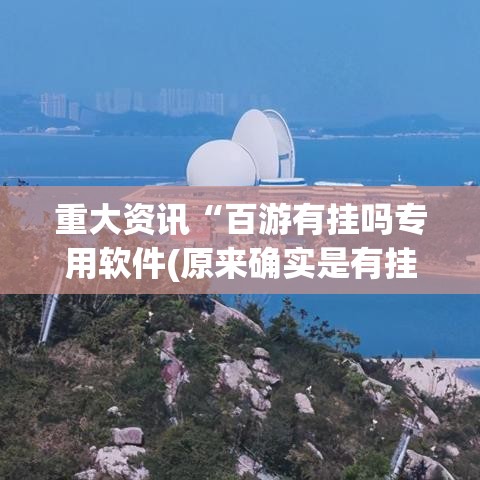 重大资讯“百游有挂吗专用软件(原来确实是有挂) 重大资讯“百游有挂吗专用软件(原来确实是有挂)