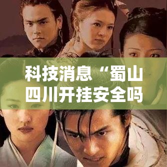 科技消息“蜀山四川开挂安全吗”用挂教程