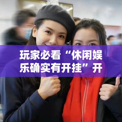 玩家必看“休闲娱乐确实有开挂”开挂神器